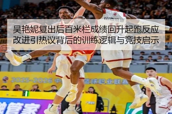 吴艳妮复出后百米栏成绩回升起跑反应改进引热议背后的训练逻辑与竞技启示